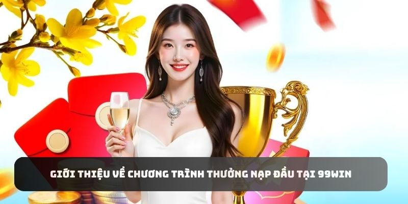 Giới thiệu về chương trình thưởng nạp đầu tại 99WIN