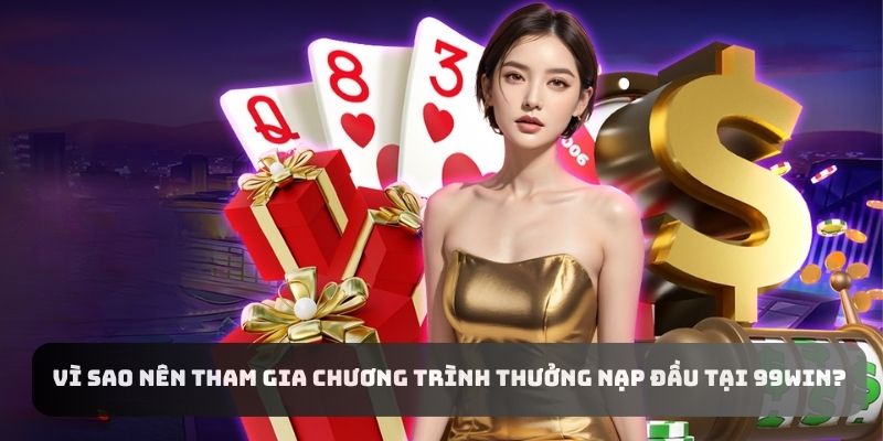 Vì sao nên tham gia chương trình thưởng nạp đầu tại 99WIN?