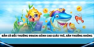 Bắn Cá Đổi Thưởng 99WIN: Đỉnh Cao Giải Trí, Săn Thưởng Khủng