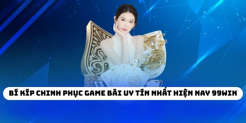 Bí kíp chinh phục game bài uy tín nhất hiện nay 99WIN