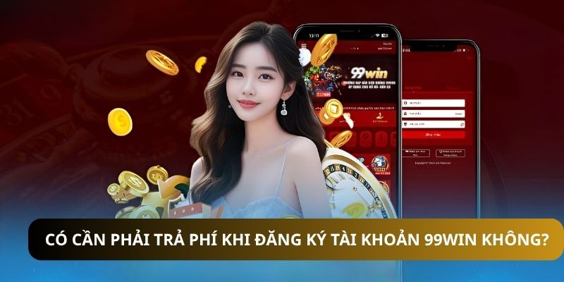 Có cần trả phí khi đăng ký tài khoản 99WIN không?