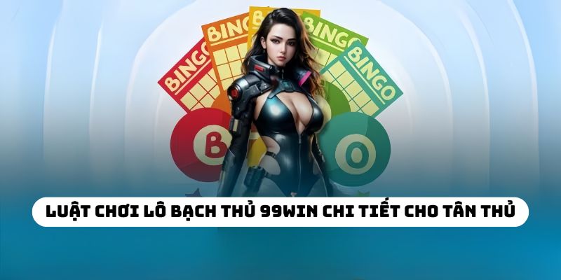 Luật chơi lô bạch thủ 99WIN chi tiết cho tân thủ