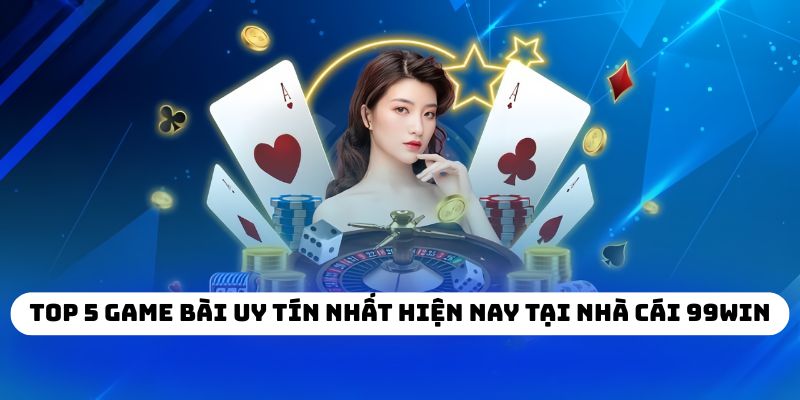 Top 5 game bài uy tín nhất hiện nay tại nhà cái 99WIN